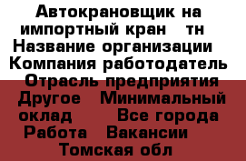 Автокрановщик на импортный кран 25тн › Название организации ­ Компания-работодатель › Отрасль предприятия ­ Другое › Минимальный оклад ­ 1 - Все города Работа » Вакансии   . Томская обл.